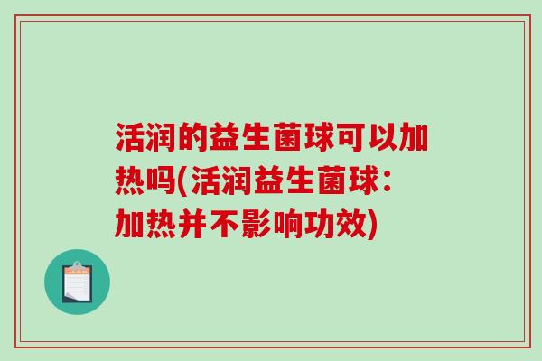 活润的益生菌球可以加热吗(活润益生菌球：加热并不影响功效)