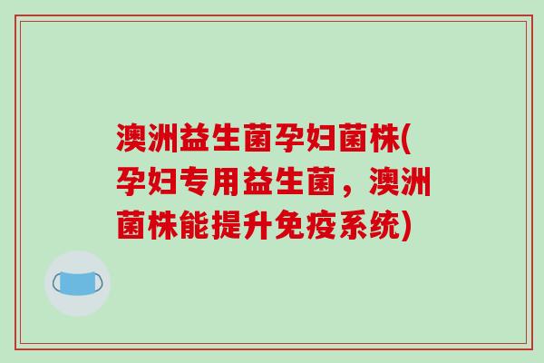 澳洲益生菌孕妇菌株(孕妇专用益生菌，澳洲菌株能提升系统)