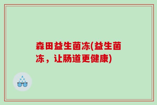 森田益生菌冻(益生菌冻，让肠道更健康)