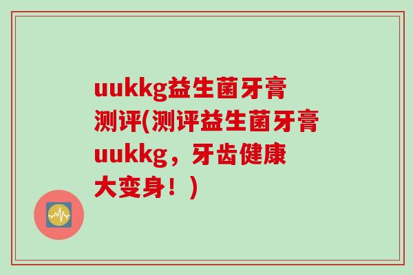 uukkg益生菌牙膏测评(测评益生菌牙膏uukkg,牙齿健康大变身!) uukkg益生菌牙膏测评(测评益生菌牙膏uukkg,牙齿健康大变身!)