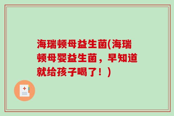 海瑞顿母益生菌(海瑞顿母婴益生菌,早知道就给孩子喝了!) 海瑞顿母益生菌(海瑞顿母婴益生菌,早知道就给孩子喝了!)