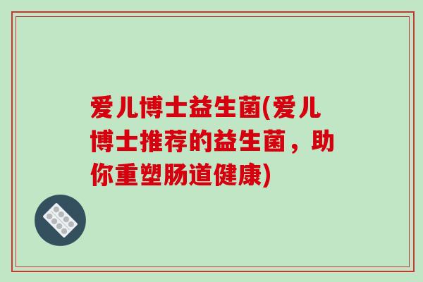 爱儿博士益生菌(爱儿博士推荐的益生菌，助你重塑肠道健康)