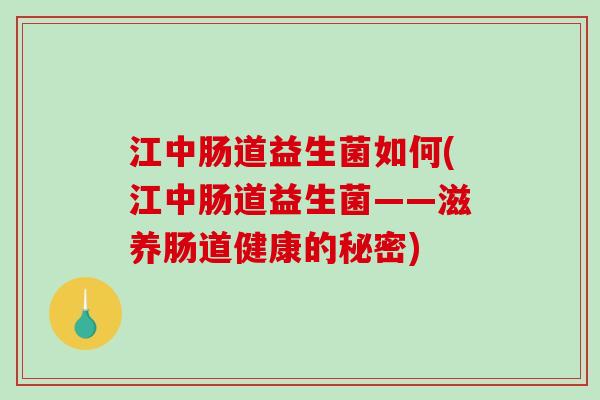 江中肠道益生菌如何(江中肠道益生菌——滋养肠道健康的秘密) 江中肠道益生菌如何(江中肠道益生菌——滋养肠道健康的秘密)