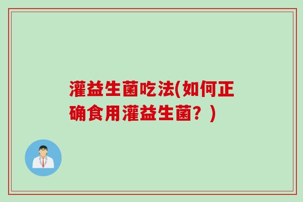灌益生菌吃法(如何正确食用灌益生菌?) 灌益生菌吃法(如何正确食用灌益生菌?)