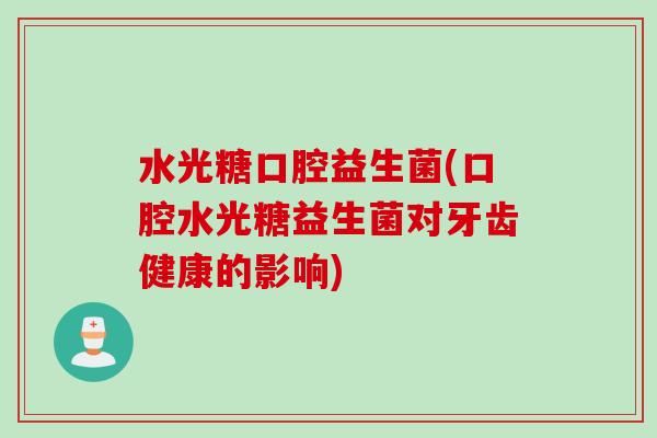 水光糖口腔益生菌(口腔水光糖益生菌对牙齿健康的影响)