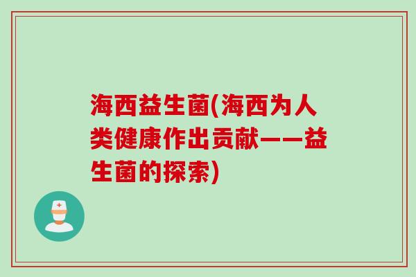 海西益生菌(海西为人类健康作出贡献——益生菌的探索) 海西益生菌(海西为人类健康作出贡献——益生菌的探索)