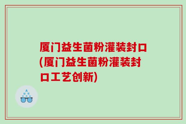 厦门益生菌粉灌装封口(厦门益生菌粉灌装封口工艺创新)