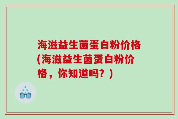 海滋益生菌蛋白粉价格(海滋益生菌蛋白粉价格，你知道吗？)