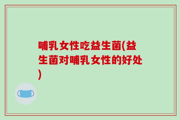 哺乳女性吃益生菌(益生菌对哺乳女性的好处) 哺乳女性吃益生菌(益生菌对哺乳女性的好处)
