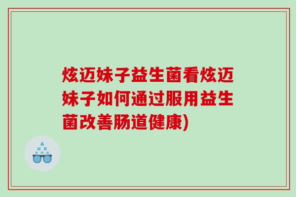 炫迈妹子益生菌看炫迈妹子如何通过服用益生菌改善肠道健康)