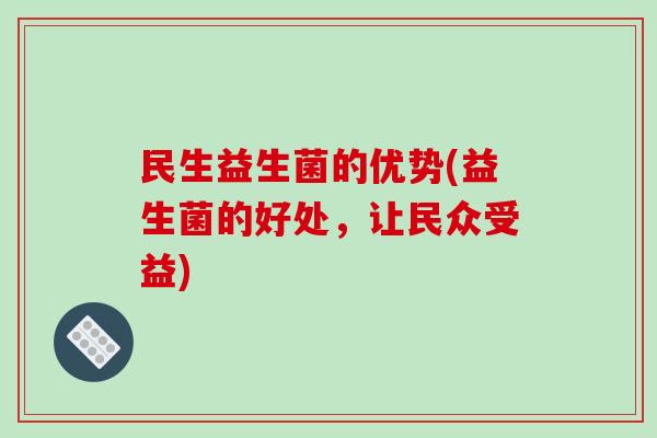 民生益生菌的优势(益生菌的好处，让民众受益)