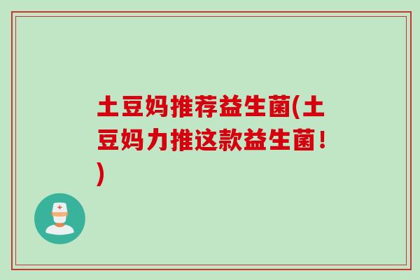 土豆妈推荐益生菌(土豆妈力推这款益生菌!) 土豆妈推荐益生菌(土豆妈力推这款益生菌!)