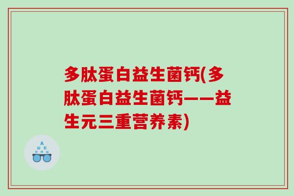 多肽蛋白益生菌钙(多肽蛋白益生菌钙——益生元三重营养素)