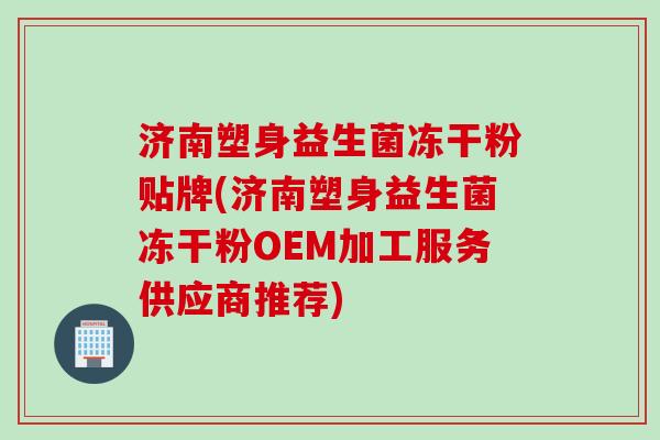 济南塑身益生菌冻干粉贴牌(济南塑身益生菌冻干粉OEM加工服务供应商推荐) 济南塑身益生菌冻干粉贴牌(济南塑身益生菌冻干粉OEM加工服务供应商推荐)