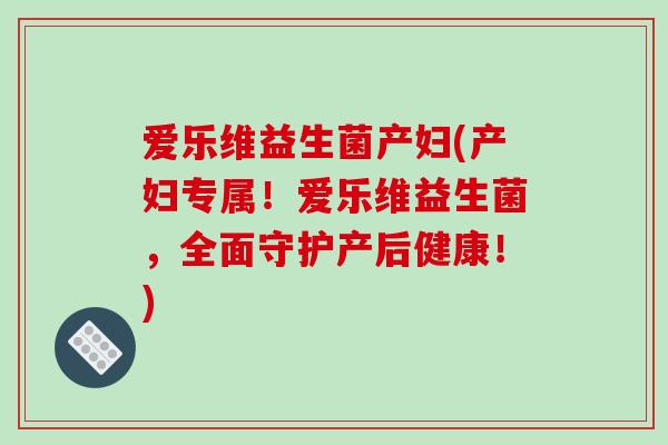 爱乐维益生菌产妇(产妇专属!爱乐维益生菌,全面守护产后健康!) 爱乐维益生菌产妇(产妇专属!爱乐维益生菌,全面守护产后健康!)