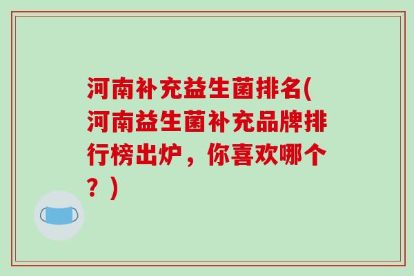 河南补充益生菌排名(河南益生菌补充品牌排行榜出炉,你喜欢哪个?) 河南补充益生菌排名(河南益生菌补充品牌排行榜出炉,你喜欢哪个?)