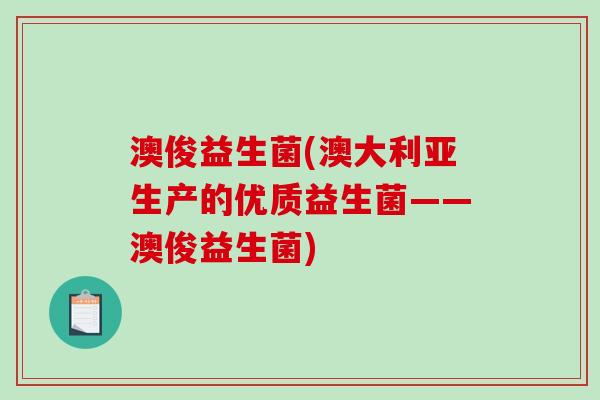 澳俊益生菌(澳大利亚生产的优质益生菌——澳俊益生菌) 澳俊益生菌(澳大利亚生产的优质益生菌——澳俊益生菌)