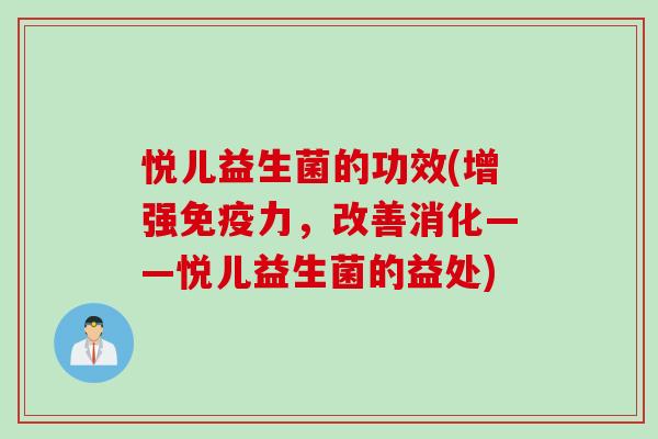 悦儿益生菌的功效(增强免疫力，改善消化——悦儿益生菌的益处)