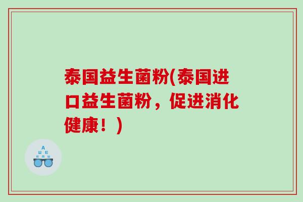 泰国益生菌粉(泰国进口益生菌粉，促进消化健康！)