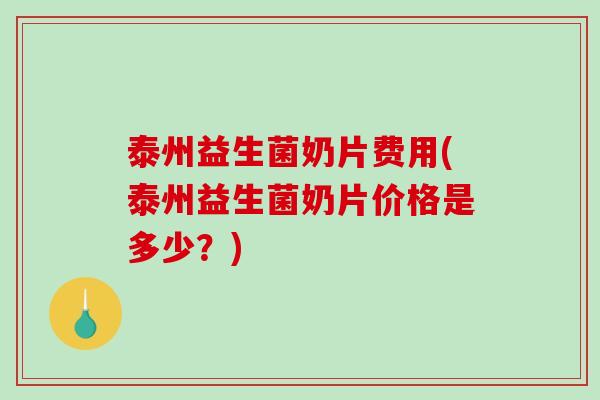 泰州益生菌奶片费用(泰州益生菌奶片价格是多少?) 泰州益生菌奶片费用(泰州益生菌奶片价格是多少?)