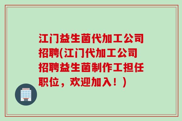 江门益生菌代加工公司招聘(江门代加工公司招聘益生菌制作工担任职位，欢迎加入！)