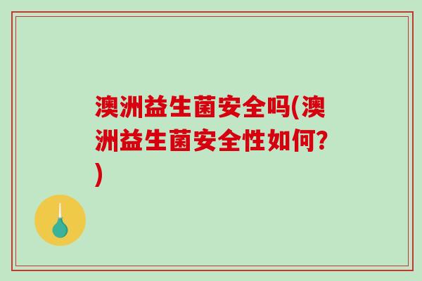 澳洲益生菌安全吗(澳洲益生菌安全性如何?) 澳洲益生菌安全吗(澳洲益生菌安全性如何?)
