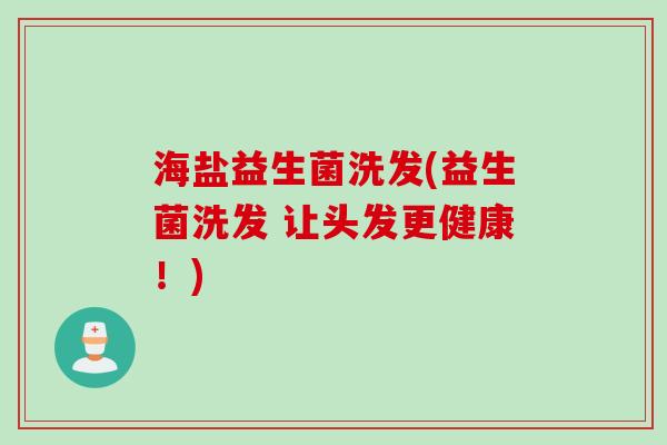 海盐益生菌洗发(益生菌洗发 让头发更健康！)