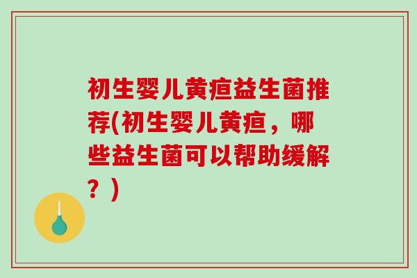 初生婴儿黄疸益生菌推荐(初生婴儿黄疸,哪些益生菌可以帮助缓解?) 初生婴儿黄疸益生菌推荐(初生婴儿黄疸,哪些益生菌可以帮助缓解?)