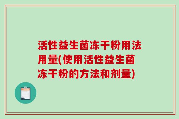 活性益生菌冻干粉用法用量(使用活性益生菌冻干粉的方法和剂量)