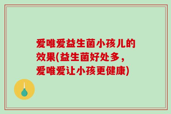 爱唯爱益生菌小孩儿的效果(益生菌好处多，爱唯爱让小孩更健康)