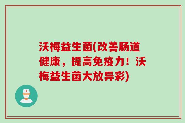 沃梅益生菌(改善肠道健康,提高力!沃梅益生菌大放异彩) 沃梅益生菌(改善肠道健康,提高力!沃梅益生菌大放异彩)