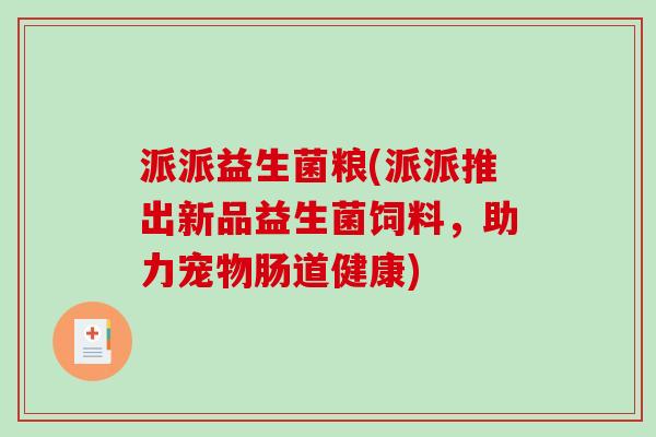 派派益生菌粮(派派推出新品益生菌饲料,助力宠物肠道健康) 派派益生菌粮(派派推出新品益生菌饲料,助力宠物肠道健康)
