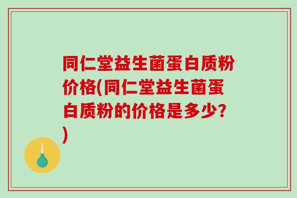 同仁堂益生菌蛋白质粉价格(同仁堂益生菌蛋白质粉的价格是多少？)