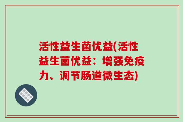 活性益生菌优益(活性益生菌优益：增强免疫力、调节肠道微生态)