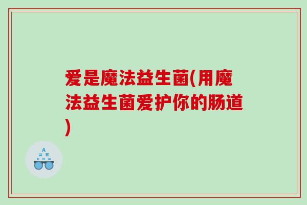 爱是魔法益生菌(用魔法益生菌爱护你的肠道) 爱是魔法益生菌(用魔法益生菌爱护你的肠道)