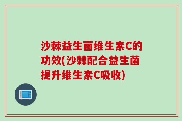 沙棘益生菌维生素C的功效(沙棘配合益生菌提升维生素C吸收) 沙棘益生菌维生素C的功效(沙棘配合益生菌提升维生素C吸收)