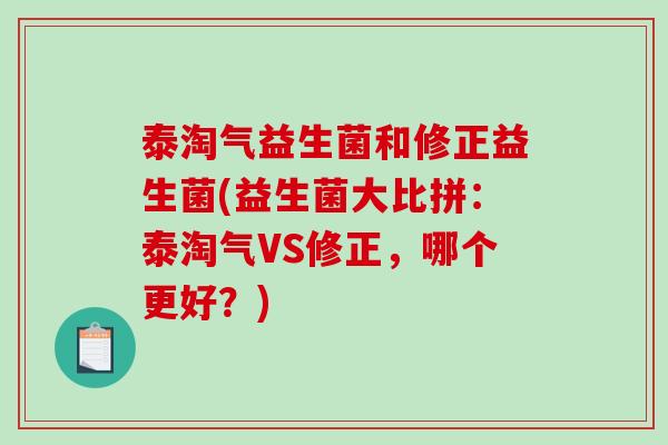 泰淘气益生菌和修正益生菌(益生菌大比拼:泰淘气VS修正,哪个更好?) 泰淘气益生菌和修正益生菌(益生菌大比拼:泰淘气VS修正,哪个更好?)