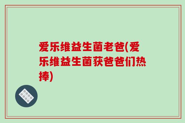 爱乐维益生菌老爸(爱乐维益生菌获爸爸们热捧) 爱乐维益生菌老爸(爱乐维益生菌获爸爸们热捧)