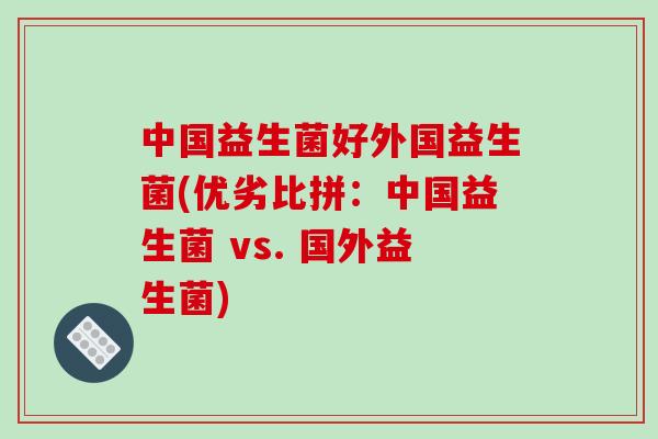 中国益生菌好外国益生菌(优劣比拼:中国益生菌 vs. 国外益生菌) 中国益生菌好外国益生菌(优劣比拼:中国益生菌 vs. 国外益生菌)