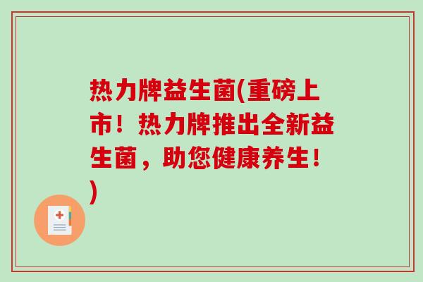 热力牌益生菌(重磅上市!热力牌推出全新益生菌,助您健康养生!) 热力牌益生菌(重磅上市!热力牌推出全新益生菌,助您健康养生!)