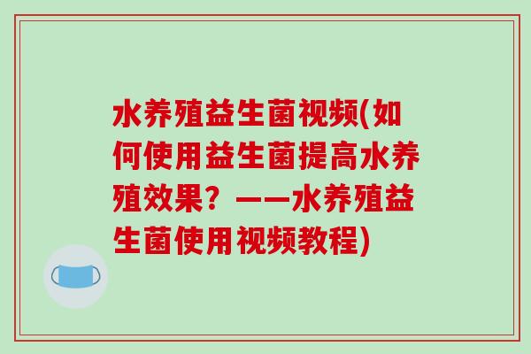 水养殖益生菌视频(如何使用益生菌提高水养殖效果？——水养殖益生菌使用视频教程)