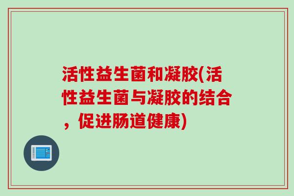 活性益生菌和凝胶(活性益生菌与凝胶的结合，促进肠道健康)