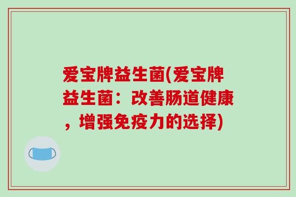 爱宝牌益生菌(爱宝牌益生菌：改善肠道健康，增强免疫力的选择)