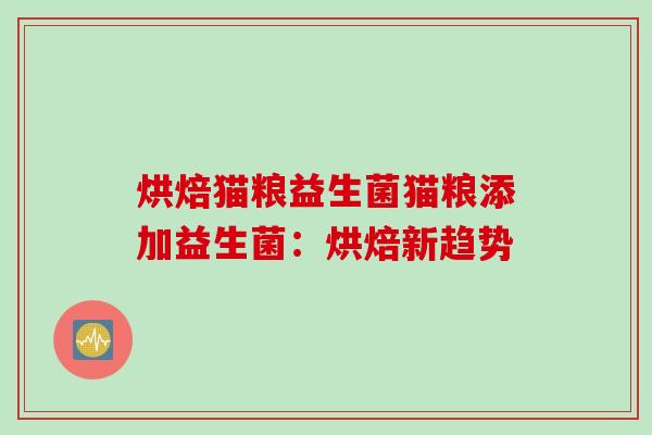 烘焙猫粮益生菌猫粮添加益生菌:烘焙新趋势 烘焙猫粮益生菌猫粮添加益生菌:烘焙新趋势