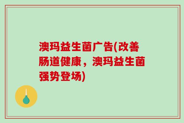 澳玛益生菌广告(改善肠道健康，澳玛益生菌强势登场)
