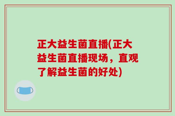 正大益生菌直播(正大益生菌直播现场,直观了解益生菌的好处) 正大益生菌直播(正大益生菌直播现场,直观了解益生菌的好处)
