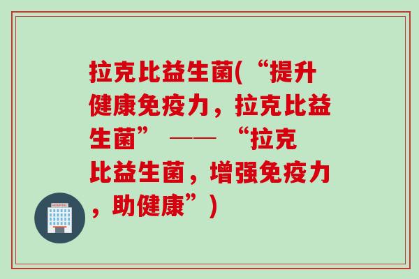 拉克比益生菌(“提升健康力，拉克比益生菌” ── “拉克比益生菌，增强力，助健康”)