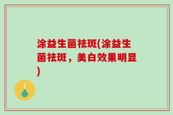 涂益生菌祛斑(涂益生菌祛斑,美白效果明显) 涂益生菌祛斑(涂益生菌祛斑,美白效果明显)