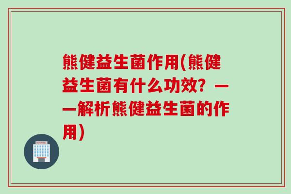 熊健益生菌作用(熊健益生菌有什么功效?——解析熊健益生菌的作用) 熊健益生菌作用(熊健益生菌有什么功效?——解析熊健益生菌的作用)