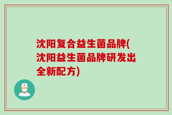 沈阳复合益生菌品牌(沈阳益生菌品牌研发出全新配方)
